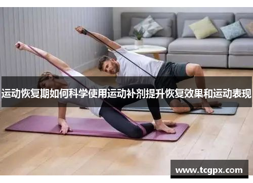 运动恢复期如何科学使用运动补剂提升恢复效果和运动表现